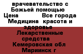 врачевательство с Божьей помощью › Цена ­ 5 000 - Все города Медицина, красота и здоровье » Лекарственные средства   . Кемеровская обл.,Мариинск г.